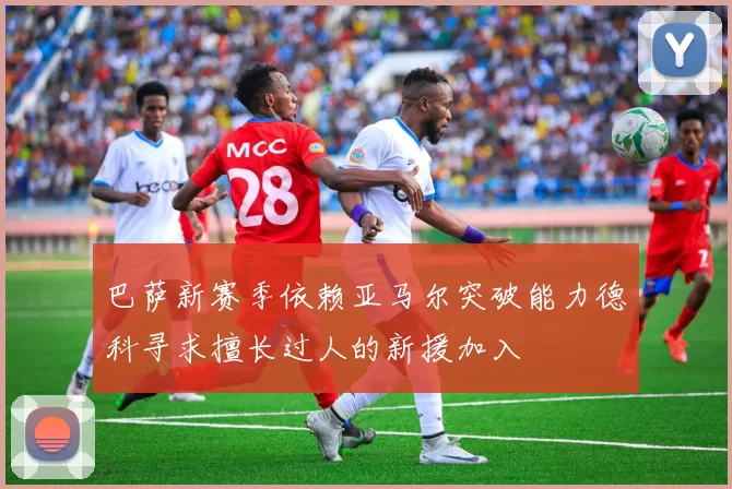 巴萨新赛季依赖亚马尔突破能力德科寻求擅长过人的新援加入