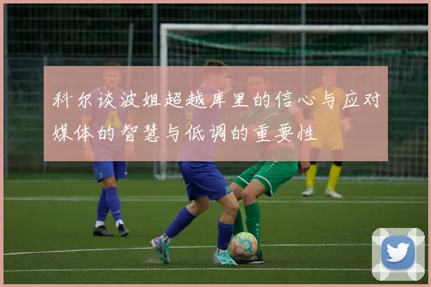 科尔谈波姐超越库里的信心与应对媒体的智慧与低调的重要性