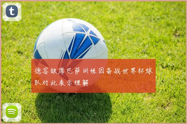 德容缺席巴萨训练因备战世界杯球队对此表示理解