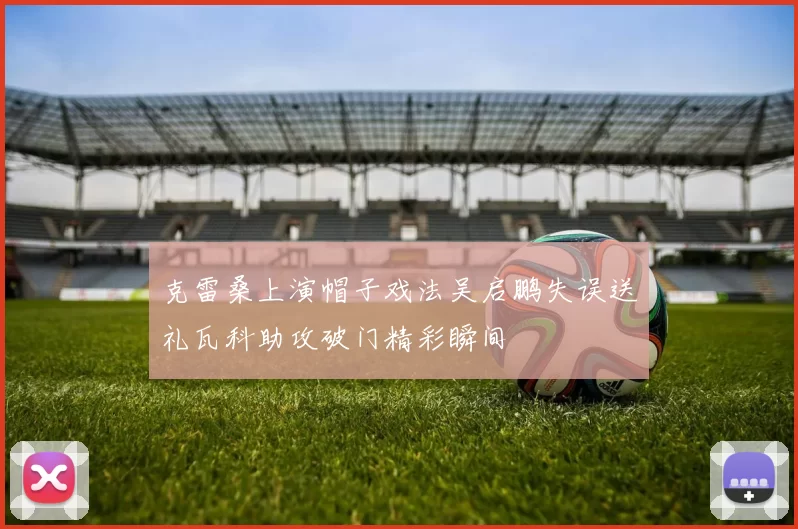 克雷桑上演帽子戏法吴启鹏失误送礼瓦科助攻破门精彩瞬间