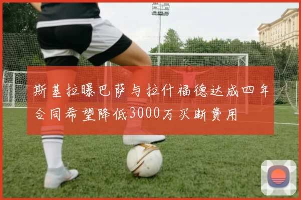 斯基拉曝巴萨与拉什福德达成四年合同希望降低3000万买断费用