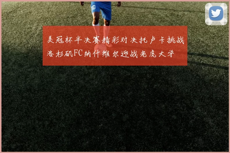 美冠杯半决赛精彩对决托卢卡挑战洛杉矶FC纳什维尔迎战老虎大学