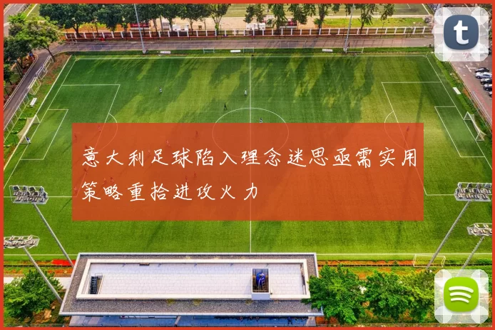 意大利足球陷入理念迷思亟需实用策略重拾进攻火力