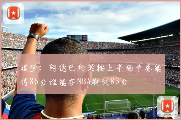 追梦：阿德巴约若按上半场节奏能得86分谁能在NBA刷到83分