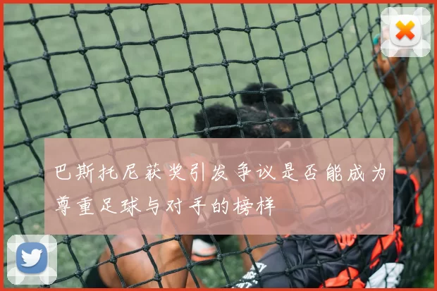 巴斯托尼获奖引发争议是否能成为尊重足球与对手的榜样