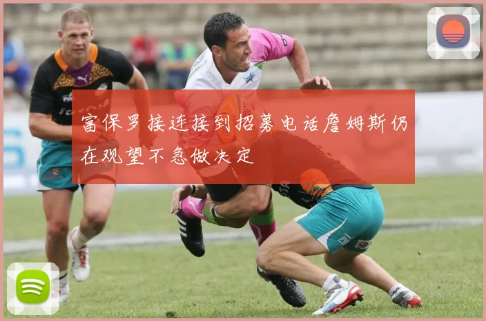 富保罗接连接到招募电话詹姆斯仍在观望不急做决定