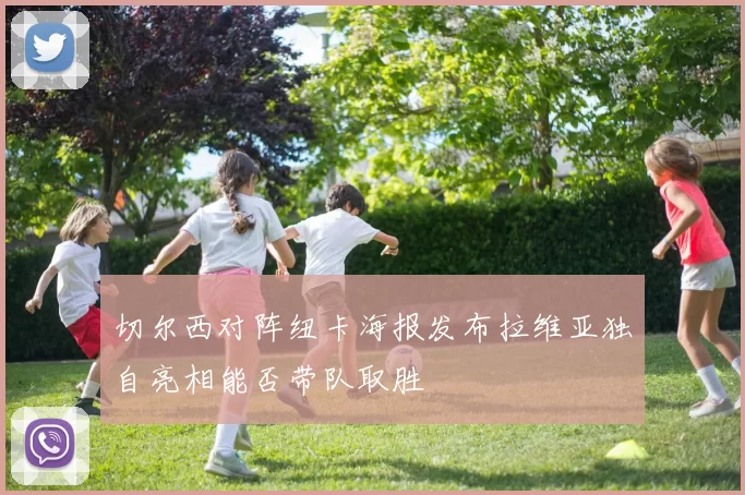 切尔西对阵纽卡海报发布拉维亚独自亮相能否带队取胜