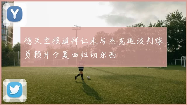 德天空报道拜仁未与杰克逊谈判球员预计今夏回归切尔西
