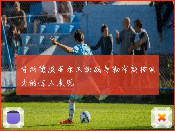 肯纳德谈高尔夫挑战与勒布朗控制力的惊人表现