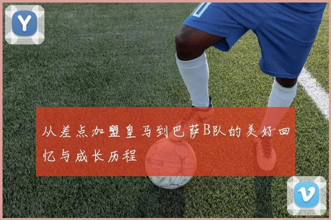 从差点加盟皇马到巴萨B队的美好回忆与成长历程