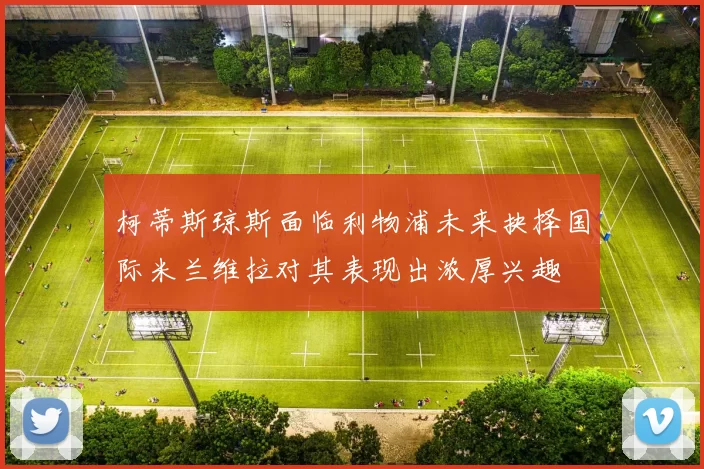 柯蒂斯琼斯面临利物浦未来抉择国际米兰维拉对其表现出浓厚兴趣