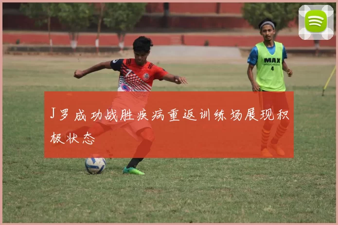 J罗成功战胜疾病重返训练场展现积极状态