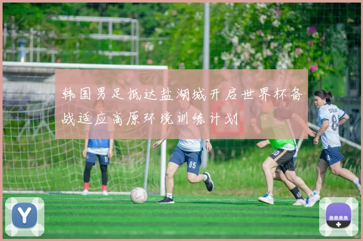 韩国男足抵达盐湖城开启世界杯备战适应高原环境训练计划
