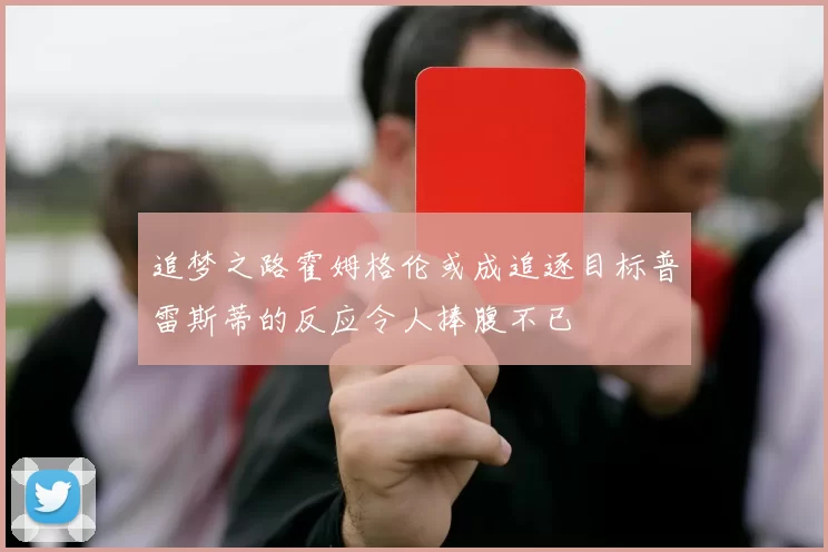 追梦之路霍姆格伦或成追逐目标普雷斯蒂的反应令人捧腹不已