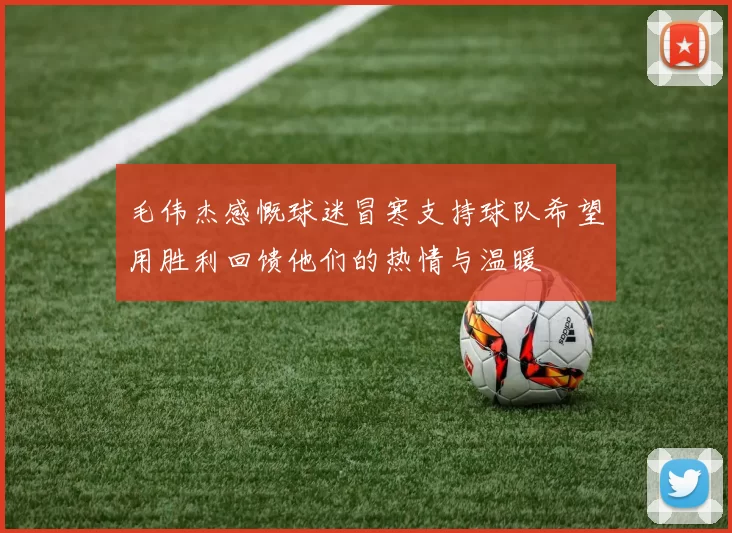 毛伟杰感慨球迷冒寒支持球队希望用胜利回馈他们的热情与温暖