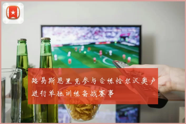 路易斯恩里克参与合练恰尔汉奥卢进行单独训练备战赛事