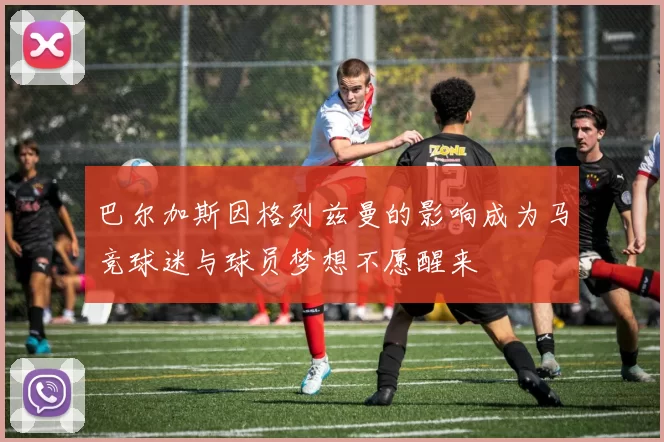 巴尔加斯因格列兹曼的影响成为马竞球迷与球员梦想不愿醒来