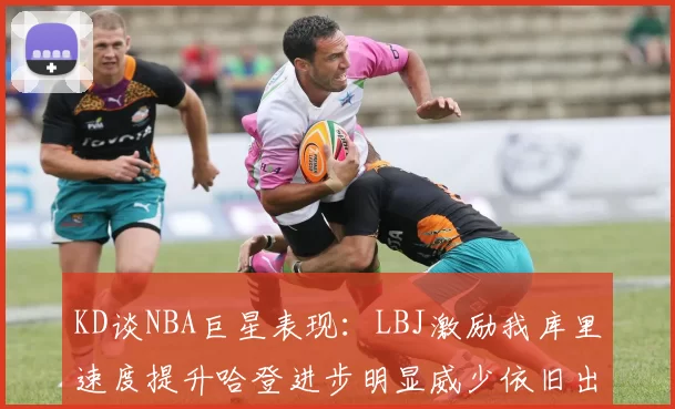 KD谈NBA巨星表现：LBJ激励我库里速度提升哈登进步明显威少依旧出色