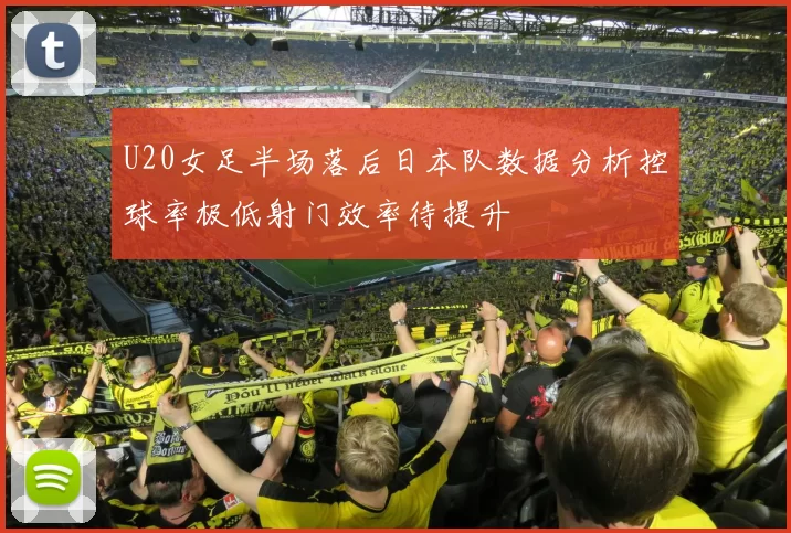 U20女足半场落后日本队数据分析控球率极低射门效率待提升