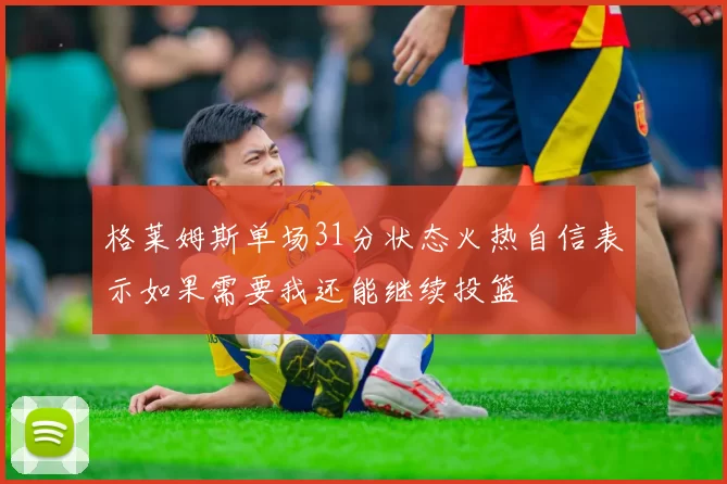 格莱姆斯单场31分状态火热自信表示如果需要我还能继续投篮