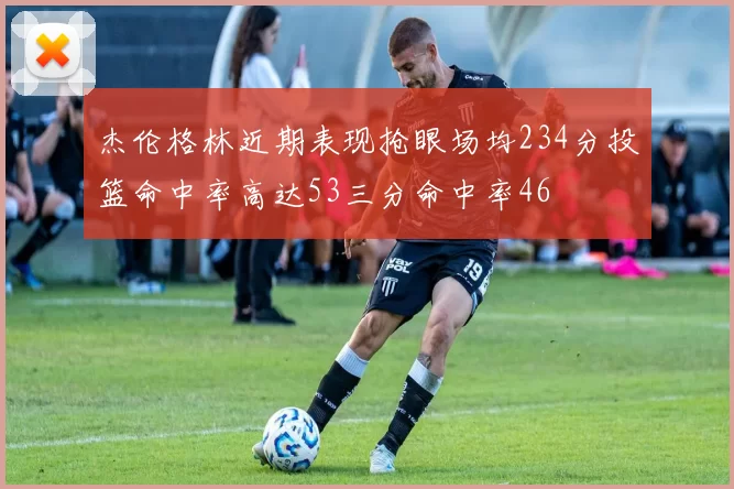 杰伦格林近期表现抢眼场均234分投篮命中率高达53三分命中率46