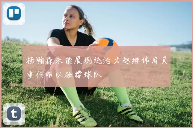 杨瀚森未能展现统治力赵继伟肩负重任难以独撑球队