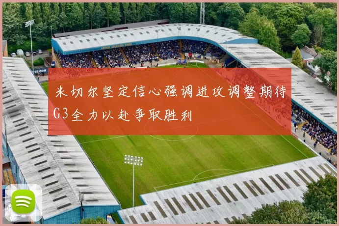 米切尔坚定信心强调进攻调整期待G3全力以赴争取胜利