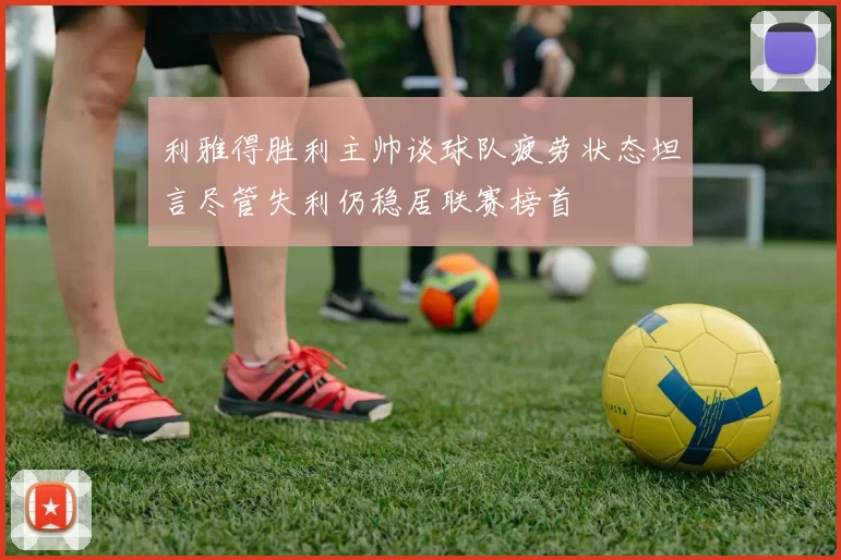 利雅得胜利主帅谈球队疲劳状态坦言尽管失利仍稳居联赛榜首