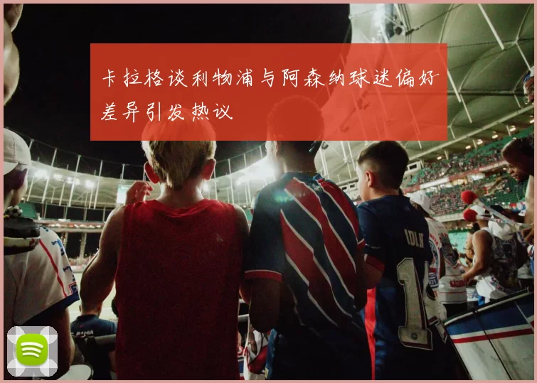 卡拉格谈利物浦与阿森纳球迷偏好差异引发热议