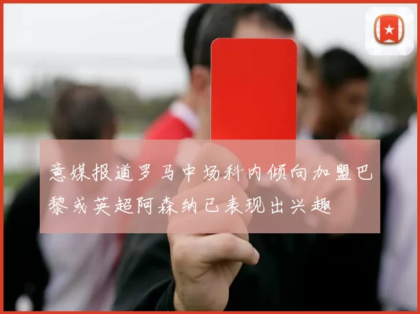 意媒报道罗马中场科内倾向加盟巴黎或英超阿森纳已表现出兴趣